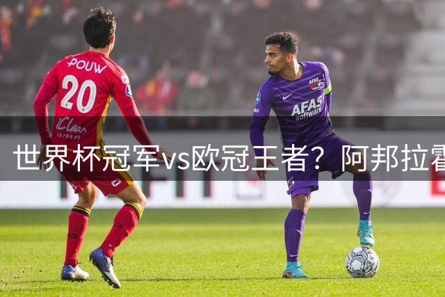 世界杯冠军vs欧冠王者？阿邦拉霍力荐KK荣膺金球奖