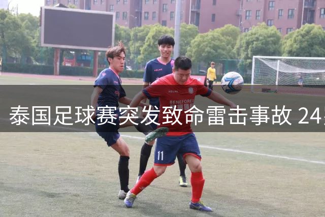 泰国足球赛突发致命雷击事故 24岁新星当场殒命9人受伤