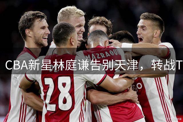 CBA新星林庭谦告别天津，转战TPBL寻求职业突破